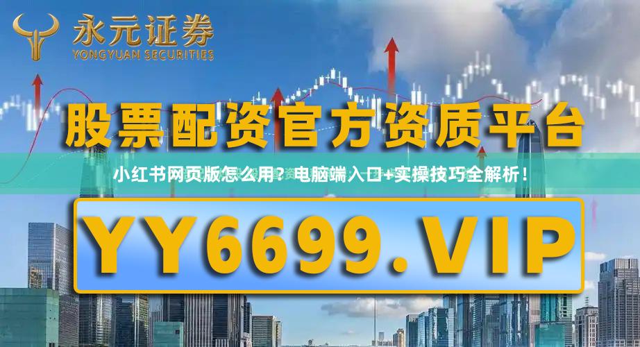 小红书网页版怎么用？电脑端入口+实操技巧全解析！