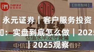 永元证券｜客户服务投资者须知：实盘到底怎么做｜2025观察