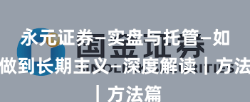 永元证券—实盘与托管—如何做到长期主义—深度解读｜方法篇