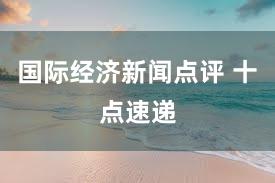 国际经济新闻点评 十点速递