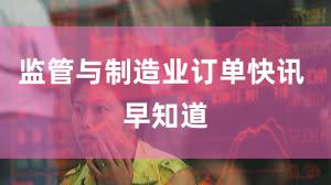 监管与制造业订单快讯 早知道