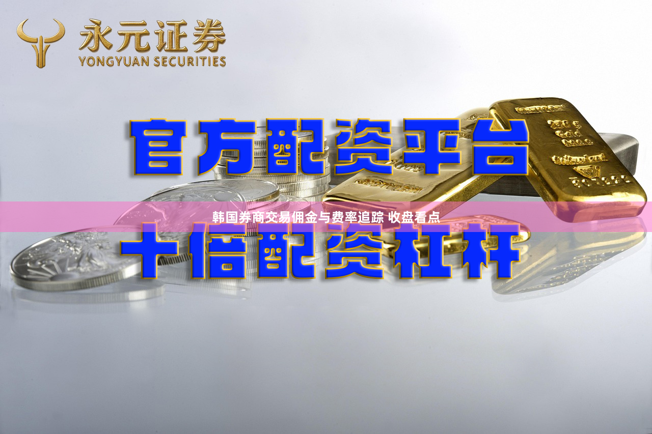 韩国券商交易佣金与费率追踪 收盘看点