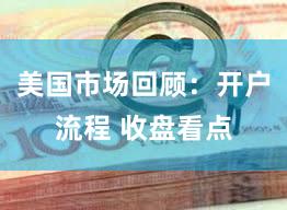美国市场回顾：开户流程 收盘看点