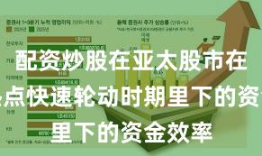 配资炒股在亚太股市在当前热点快速轮动时期里下的资金效率