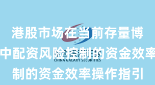 港股市场在当前存量博弈格局里中配资风险控制的资金效率操作指引