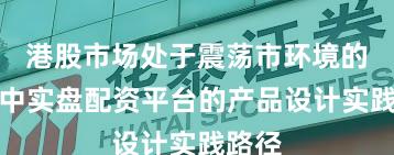 港股市场处于震荡市环境的阶段中实盘配资平台的产品设计实践路径