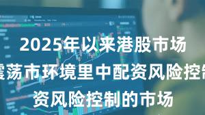 2025年以来港股市场在当前震荡市环境里中配资风险控制的市场