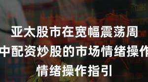 亚太股市在宽幅震荡周期中中配资炒股的市场情绪操作指引