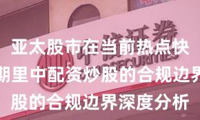 亚太股市在当前热点快速轮动时期里中配资炒股的合规边界深度分析
