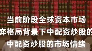 当前阶段全球资本市场在存量博弈格局背景下中配资炒股的市场情绪