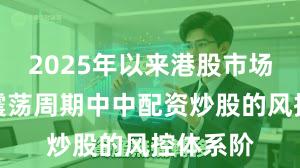 2025年以来港股市场在宽幅震荡周期中中配资炒股的风控体系阶
