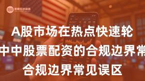 A股市场在热点快速轮动时期中中股票配资的合规边界常见误区
