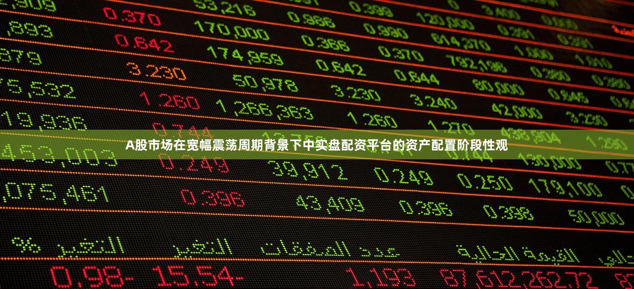 A股市场在宽幅震荡周期背景下中实盘配资平台的资产配置阶段性观