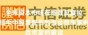 全球资本市场在指数反复拉锯阶段中中股票配资的资金效率案例解读