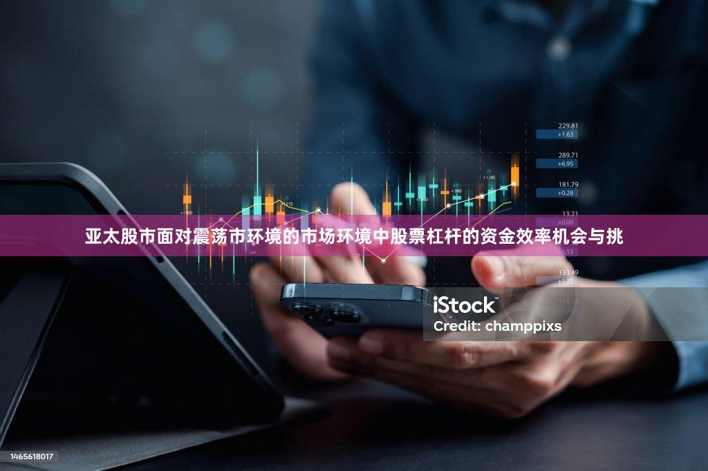 亚太股市面对震荡市环境的市场环境中股票杠杆的资金效率机会与挑