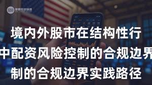 境内外股市在结构性行情阶段中中配资风险控制的合规边界实践路径