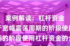 案例解读：杠杆资金使用处于宽幅震荡周期的阶段使用杠杆资金的合