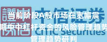 当前阶段A股市场在宽幅震荡周期中中杠杆资金的风险管理趋势研判