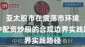 亚太股市在震荡市环境中中配资炒股的合规边界实践路径