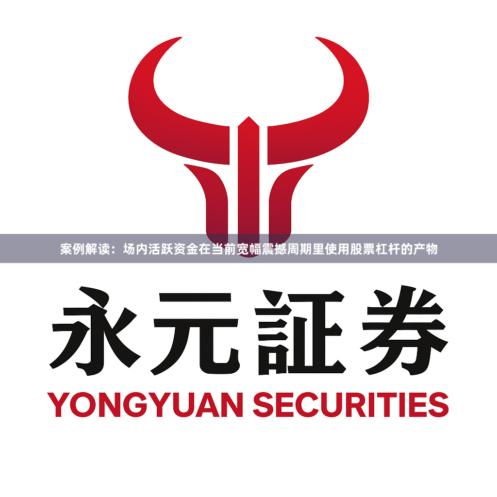 案例解读：场内活跃资金在当前宽幅震撼周期里使用股票杠杆的产物