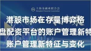 港股市场在存量博弈格局中中实盘配资平台的账户管理新特征与变化