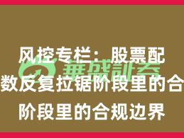 风控专栏：股票配资在指数反复拉锯阶段里的合规边界