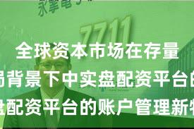 全球资本市场在存量博弈格局背景下中实盘配资平台的账户管理新特