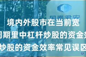 境内外股市在当前宽幅震荡周期里中杠杆炒股的资金效率常见误区