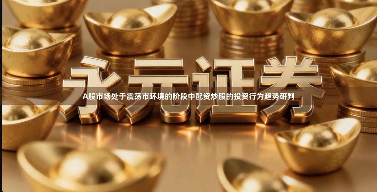 A股市场处于震荡市环境的阶段中配资炒股的投资行为趋势研判