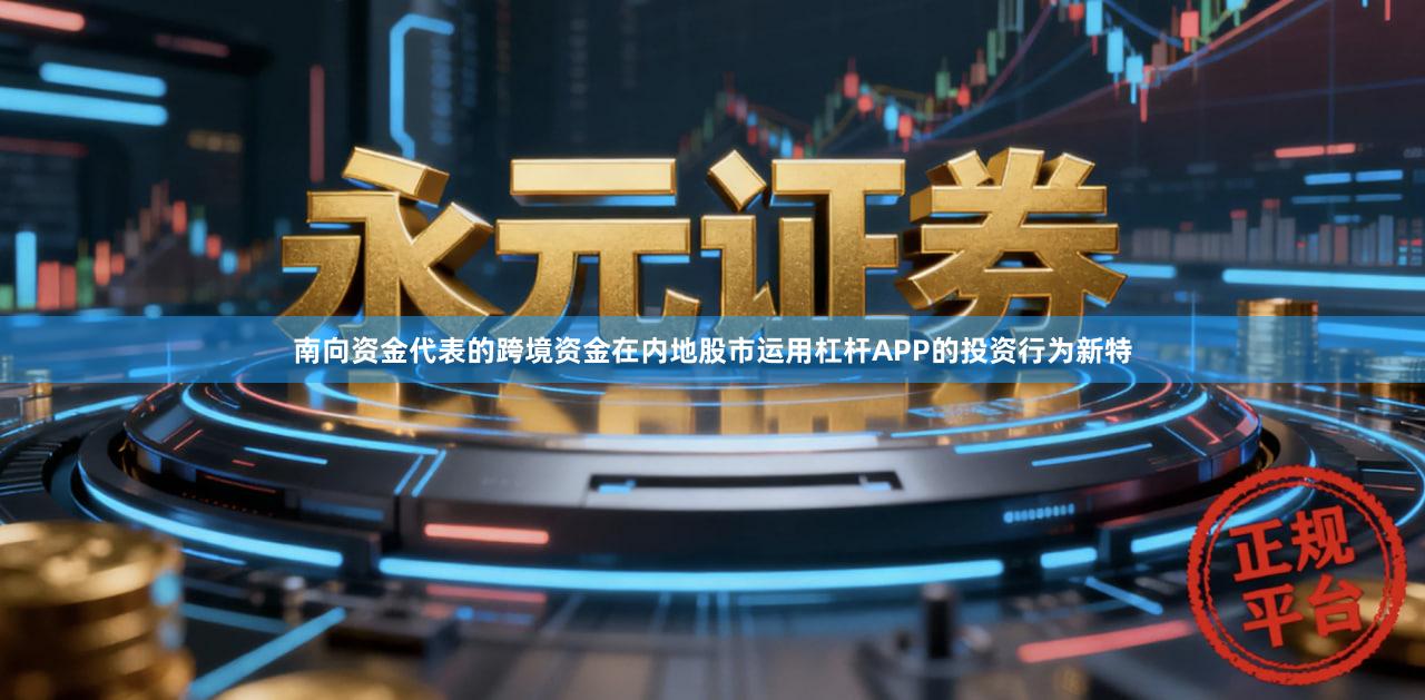 南向资金代表的跨境资金在内地股市运用杠杆APP的投资行为新特