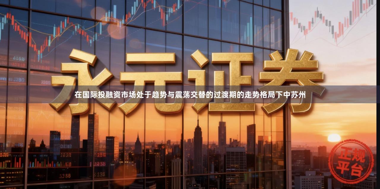 在国际投融资市场处于趋势与震荡交替的过渡期的走势格局下中苏州