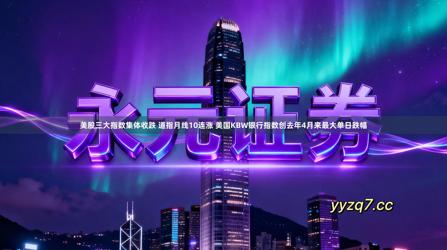 美股三大指数集体收跌 道指月线10连涨 美国KBW银行指数创去年4月来最大单日跌幅