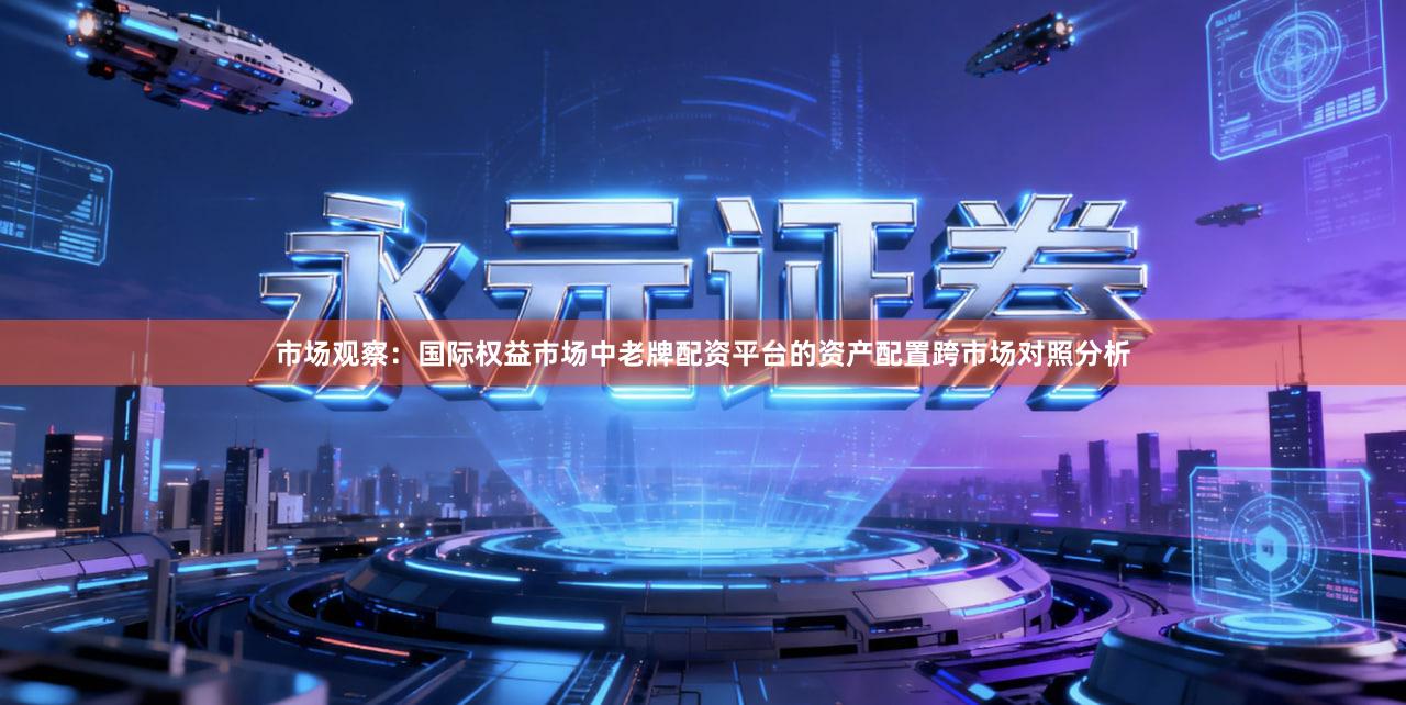 市场观察：国际权益市场中老牌配资平台的资产配置跨市场对照分析