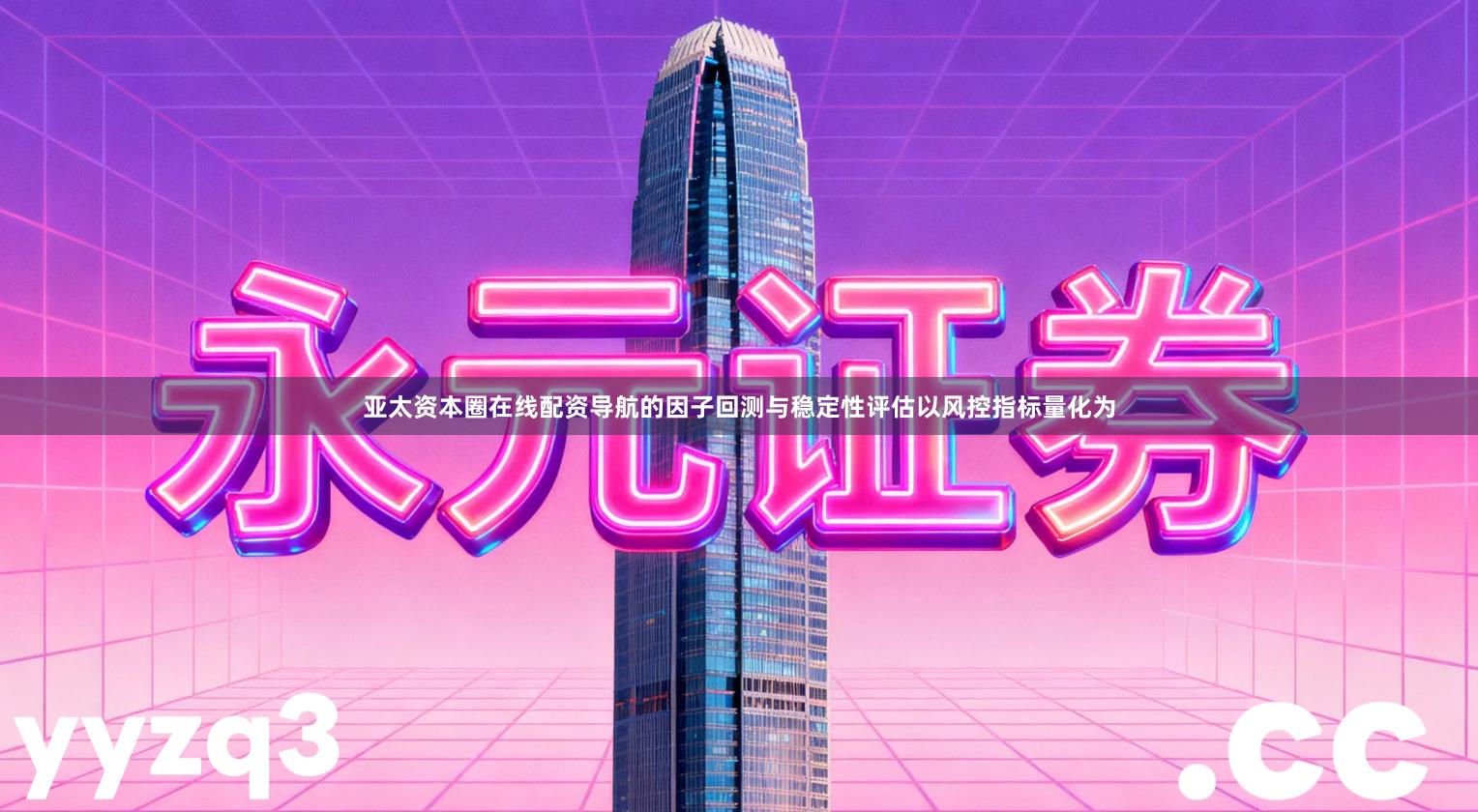 亚太资本圈在线配资导航的因子回测与稳定性评估以风控指标量化为