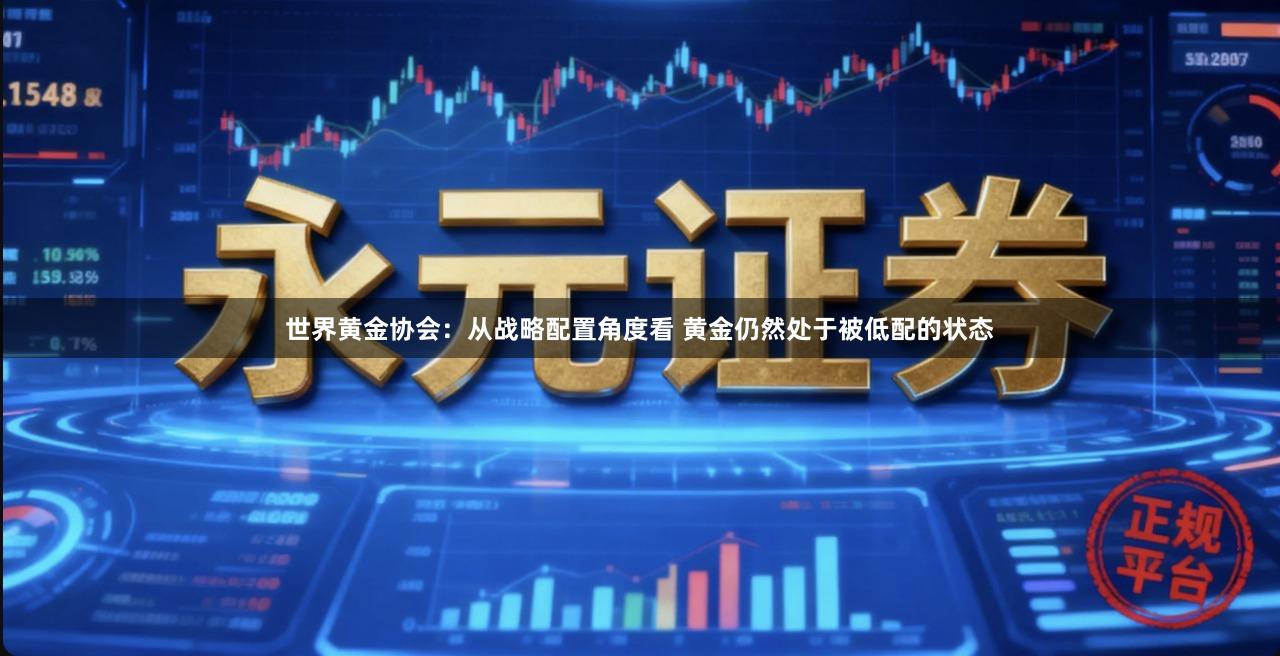 世界黄金协会：从战略配置角度看 黄金仍然处于被低配的状态
